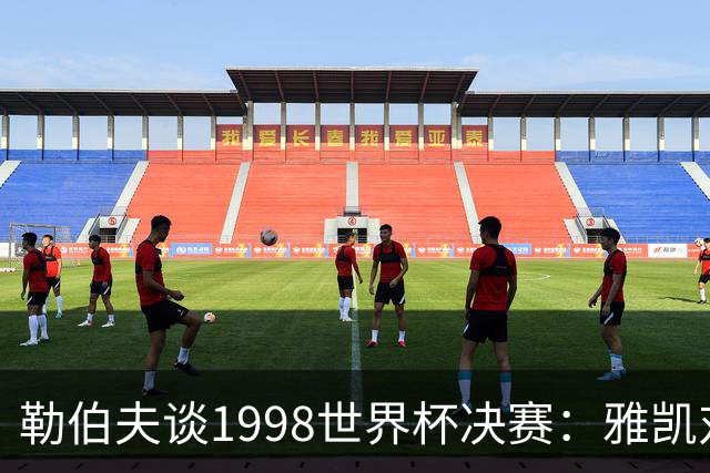 勒伯夫谈1998世界杯决赛：雅凯对我完全有信心 我要应对大罗挑战