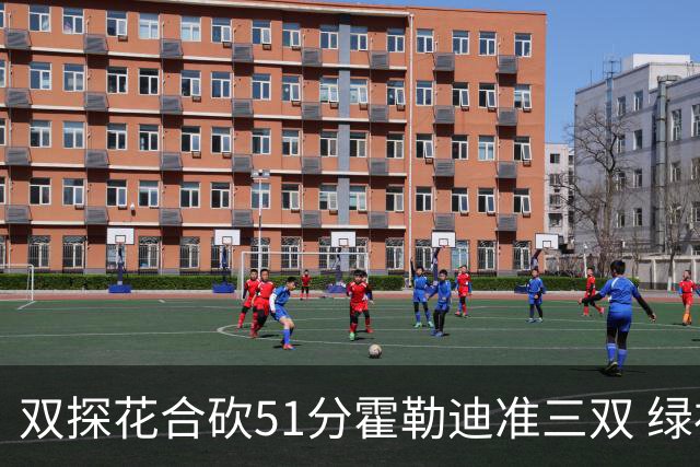 双探花合砍51分霍勒迪准三双 绿衫军轻取篮网