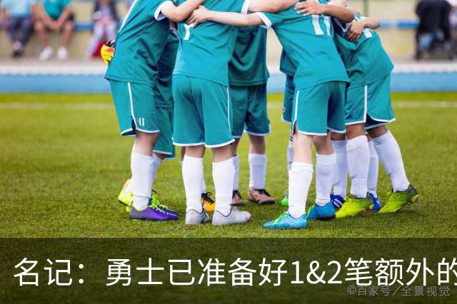 名记：勇士已准备好1&2笔额外的阵容调整方案 前提是老詹确定加盟