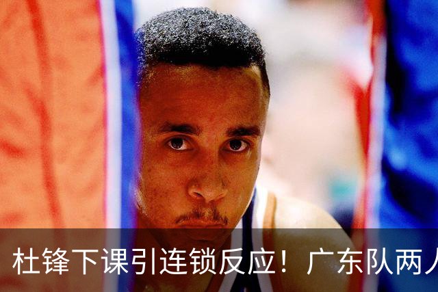 杜锋下课引连锁反应！广东队两人有望留队，五人或失业