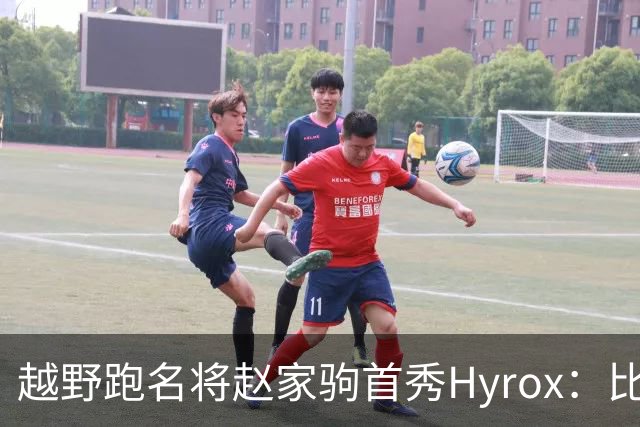 越野跑名将赵家驹首秀Hyrox：比想象中更累